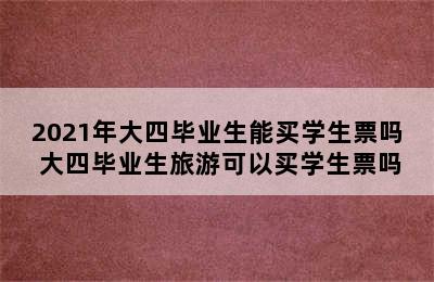 2021年大四毕业生能买学生票吗 大四毕业生旅游可以买学生票吗